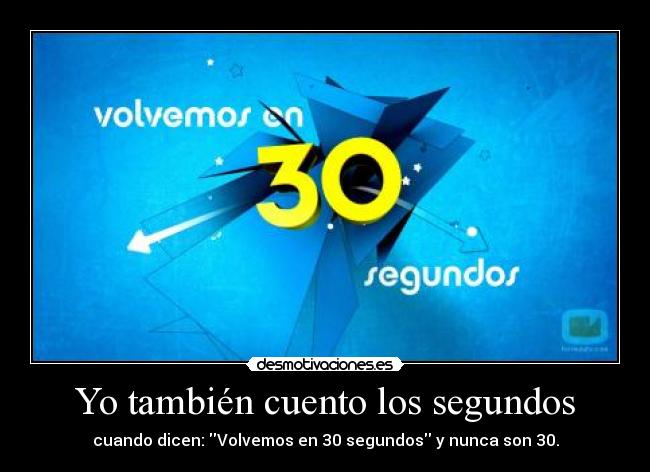 Yo también cuento los segundos - cuando dicen: Volvemos en 30 segundos y nunca son 30.