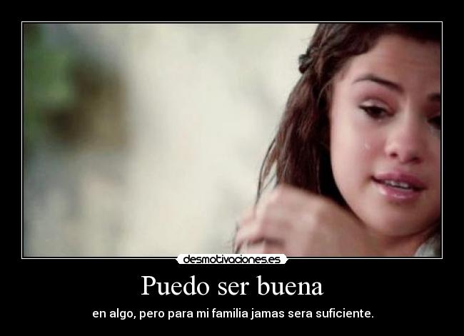 Puedo ser buena - en algo, pero para mi familia jamas sera suficiente.