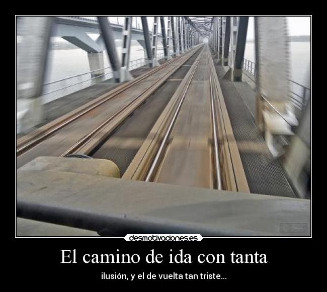 El camino de ida con tanta - ilusión, y el de vuelta tan triste...