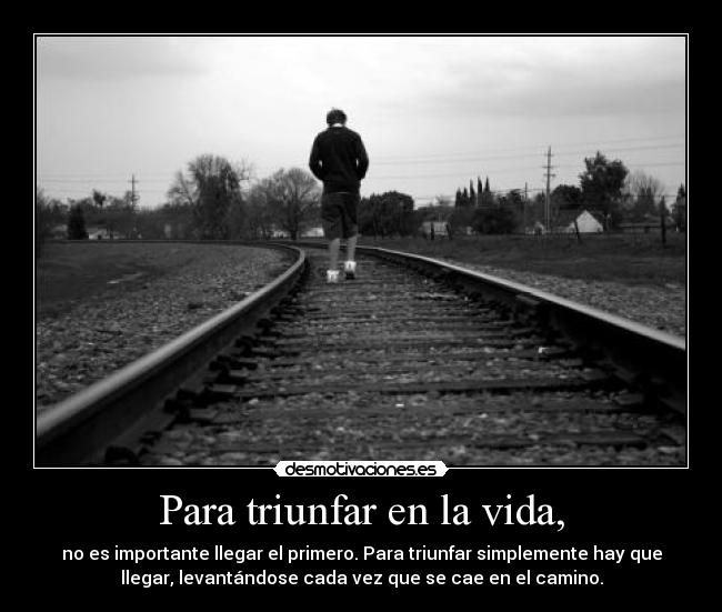 Para triunfar en la vida, - no es importante llegar el primero. Para triunfar simplemente hay que
llegar, levantándose cada vez que se cae en el camino.