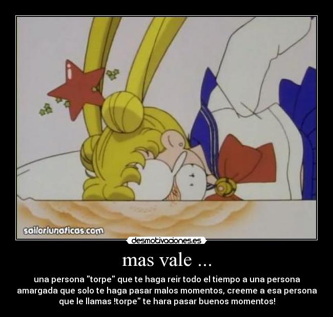 mas vale ... - una persona torpe que te haga reir todo el tiempo a una persona
amargada que solo te haga pasar malos momentos, creeme a esa persona
que le llamas !torpe te hara pasar buenos momentos!