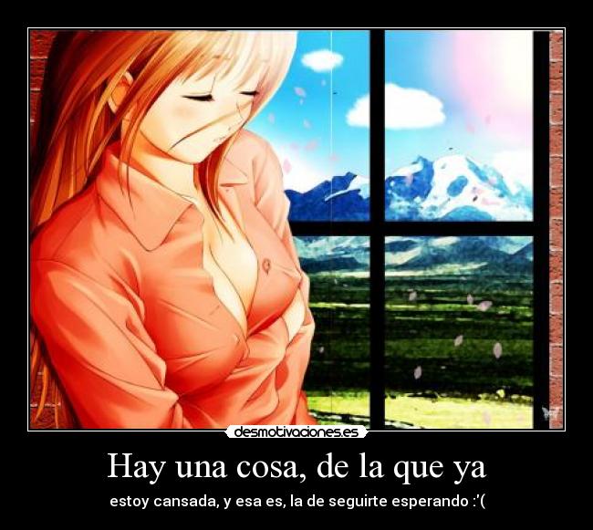 Hay una cosa, de la que ya - estoy cansada, y esa es, la de seguirte esperando :(