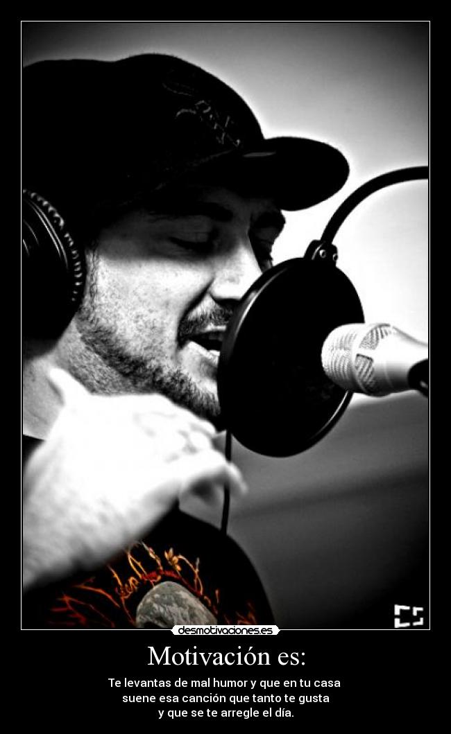 Motivación es: - Te levantas de mal humor y que en tu casa
suene esa canción que tanto te gusta
y que se te arregle el día.
