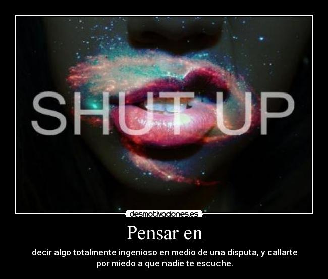 Pensar en - decir algo totalmente ingenioso en medio de una disputa, y callarte
por miedo a que nadie te escuche.