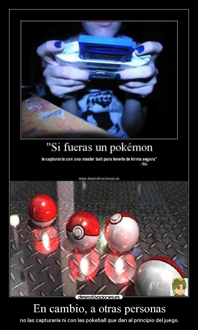 En cambio, a otras personas - no las capturaría ni con las pokeball que dan al principio del juego.