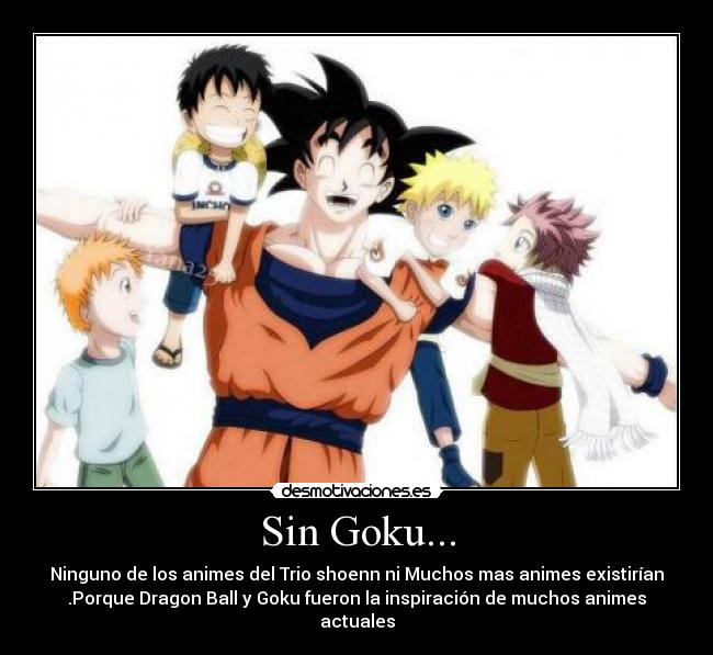 Sin Goku... - Ninguno de los animes del Trio shoenn ni Muchos mas animes existirían
.Porque Dragon Ball y Goku fueron la inspiración de muchos animes
actuales