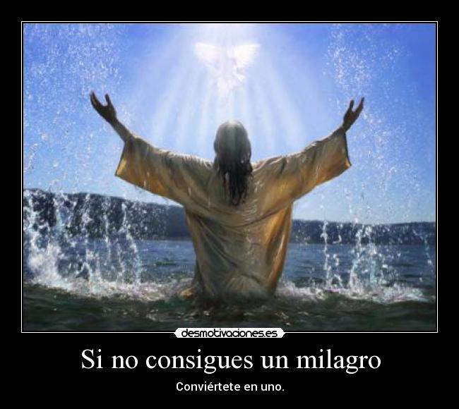 Si no consigues un milagro - Conviértete en uno.
