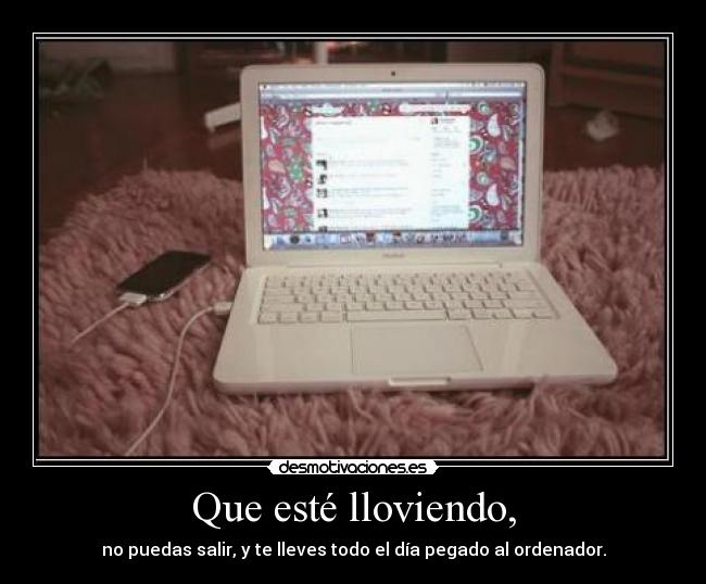 Que esté lloviendo, - no puedas salir, y te lleves todo el día pegado al ordenador.