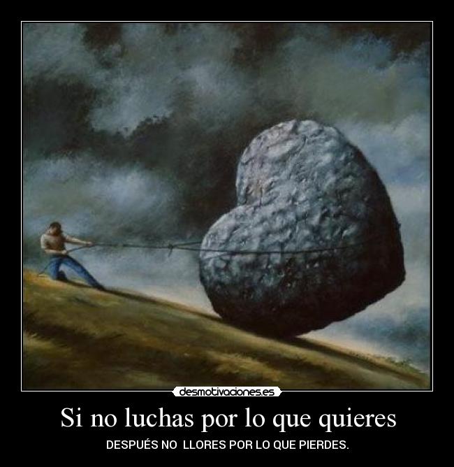 Si no luchas por lo que quieres - DESPUÉS NO  LLORES POR LO QUE PIERDES.