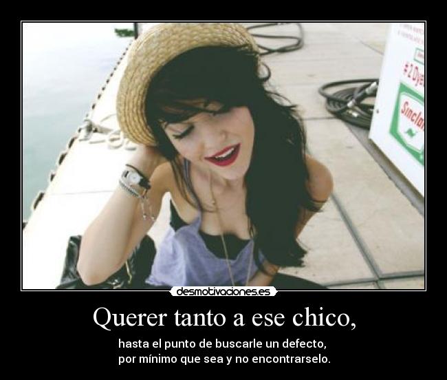 Querer tanto a ese chico, - hasta el punto de buscarle un defecto, 
por mínimo que sea y no encontrarselo.