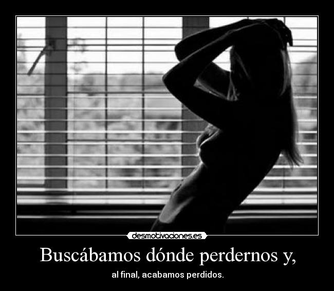 Buscábamos dónde perdernos y, - al final, acabamos perdidos.