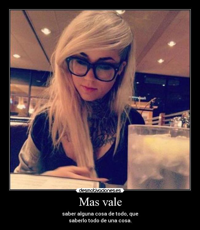 Mas vale - saber alguna cosa de todo, que
saberlo todo de una cosa.