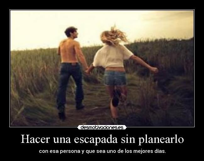 Hacer una escapada sin planearlo - con esa persona y que sea uno de los mejores días.