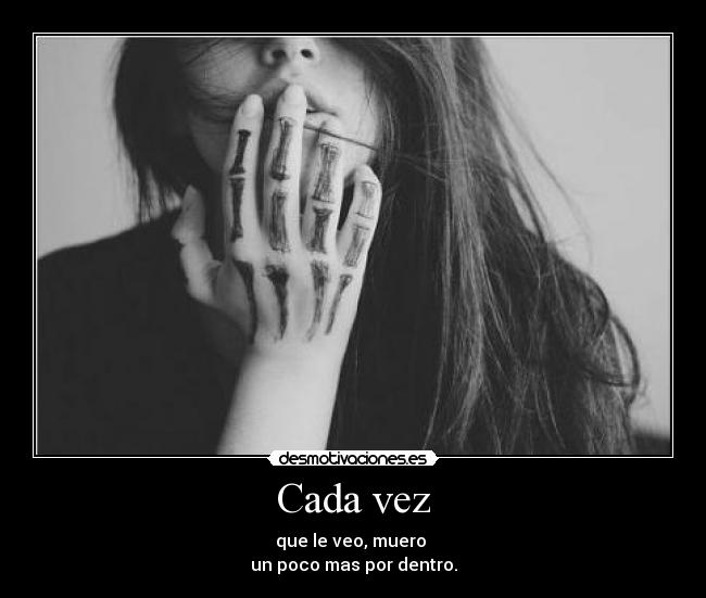 Cada vez - que le veo, muero
un poco mas por dentro.