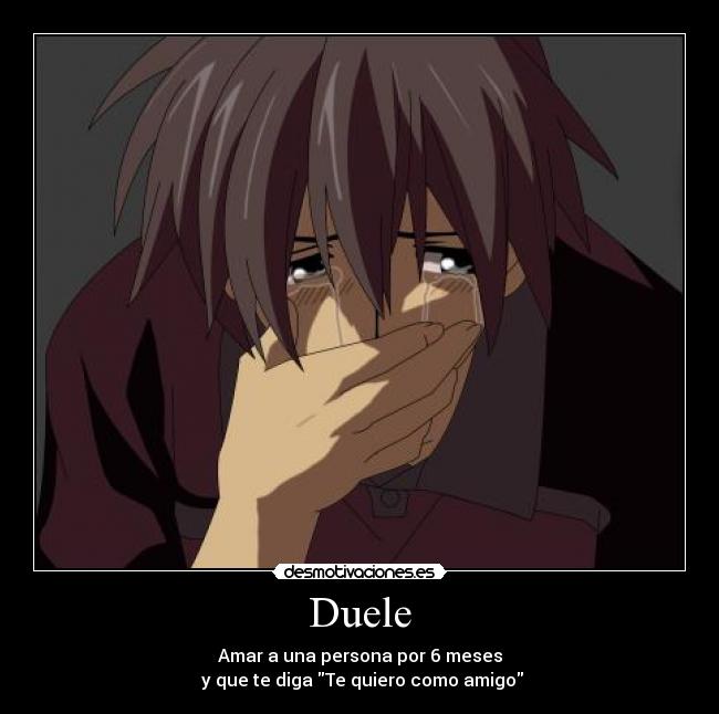 Duele - Amar a una persona por 6 meses
y que te diga Te quiero como amigo