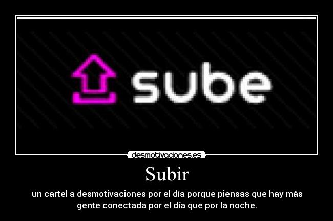 Subir - un cartel a desmotivaciones por el día porque piensas que hay más
gente conectada por el día que por la noche.