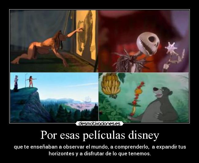 Por esas películas disney - que te enseñaban a observar el mundo, a comprenderlo, a expandir tus
horizontes y a disfrutar de lo que tenemos.