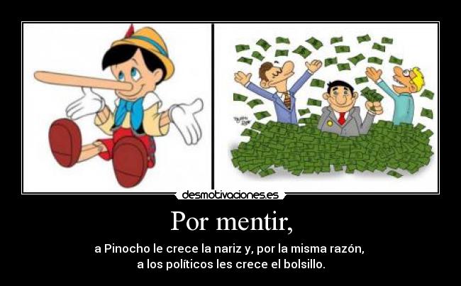 Por mentir, - a Pinocho le crece la nariz y, por la misma razón, 
a los políticos les crece el bolsillo.