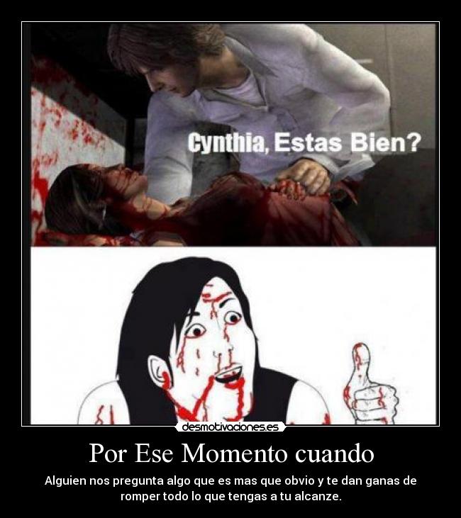 Por Ese Momento cuando - Alguien nos pregunta algo que es mas que obvio y te dan ganas de
romper todo lo que tengas a tu alcanze.