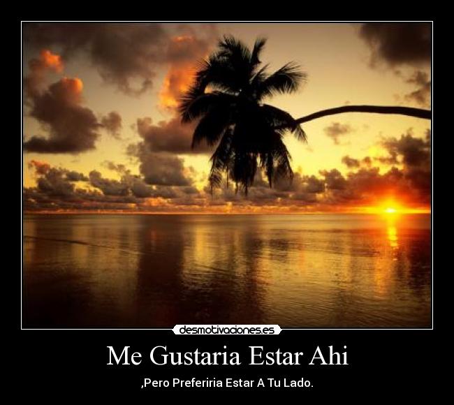 Me Gustaria Estar Ahi - ,Pero Preferiria Estar A Tu Lado.