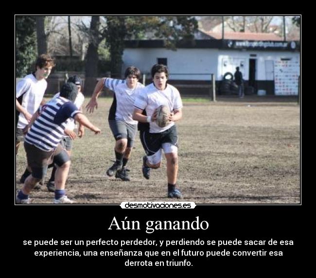 Aún ganando - se puede ser un perfecto perdedor, y perdiendo se puede sacar de esa
experiencia, una enseñanza que en el futuro puede convertir esa
derrota en triunfo.