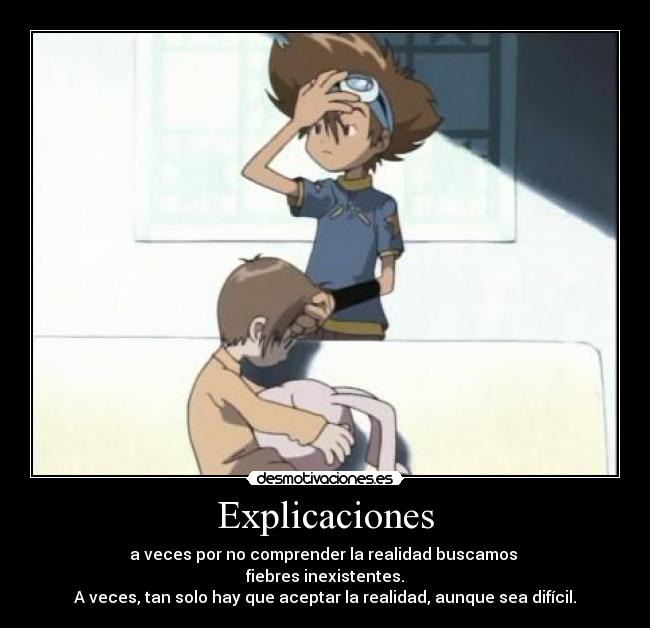 Explicaciones - a veces por no comprender la realidad buscamos 
fiebres inexistentes.
A veces, tan solo hay que aceptar la realidad, aunque sea difícil.
