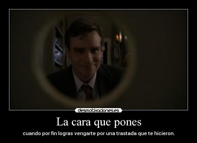 La cara que pones - cuando por fin logras vengarte por una trastada que te hicieron.