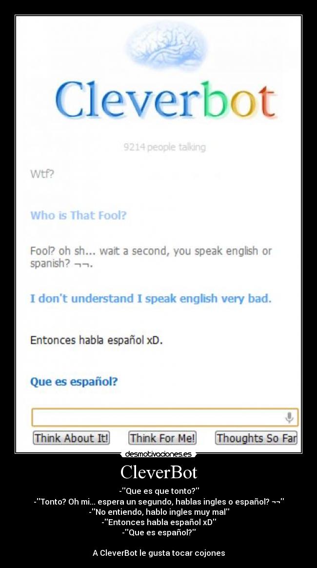 CleverBot - -Que es que tonto?
-Tonto? Oh mi... espera un segundo, hablas ingles o español? ¬¬
-No entiendo, hablo ingles muy mal
-Entonces habla español xD
-Que es español?

A CleverBot le gusta tocar cojones