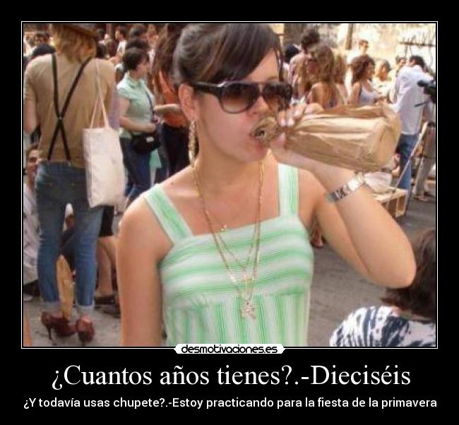 ¿Cuantos años tienes?.-Dieciséis - ¿Y todavía usas chupete?.-Estoy practicando para la fiesta de la primavera