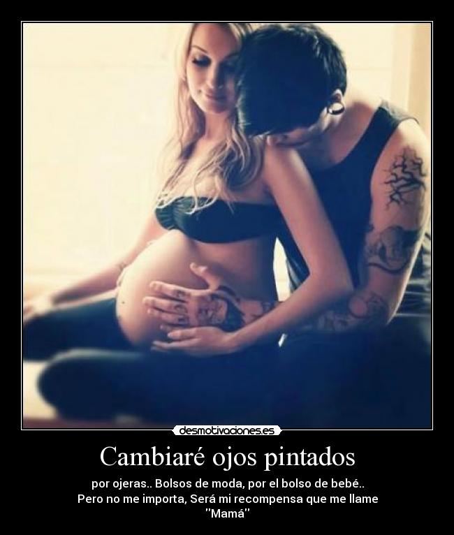 Cambiaré ojos pintados - por ojeras.. Bolsos de moda, por el bolso de bebé..
Pero no me importa, Será mi recompensa que me llame
Mamá