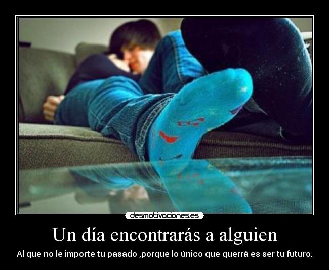Un día encontrarás a alguien - Al que no le importe tu pasado ,porque lo único que querrá es ser tu futuro.
