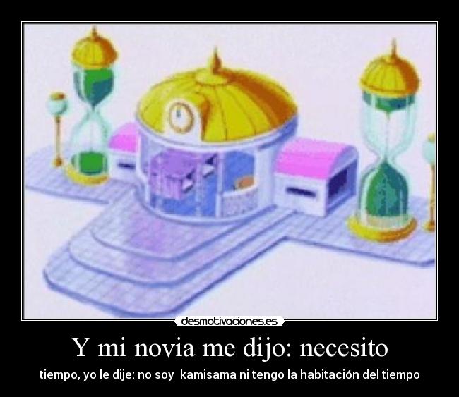Y mi novia me dijo: necesito - tiempo, yo le dije: no soy kamisama ni tengo la habitación del tiempo