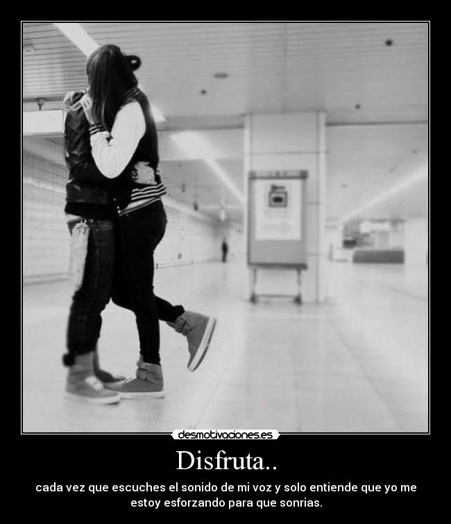 Disfruta.. - cada vez que escuches el sonido de mi voz y solo entiende que yo me
estoy esforzando para que sonrias.