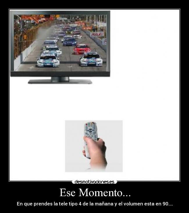 Ese Momento... - En que prendes la tele tipo 4 de la mañana y el volumen esta en 90....