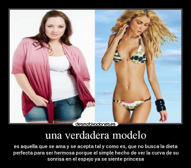 una verdadera modelo - es aquella que se ama y se acepta tal y como es, que no busca la dieta
perfecta para ser hermosa porque el simple hecho de ver la curva de su
sonrisa en el espejo ya se siente princesa