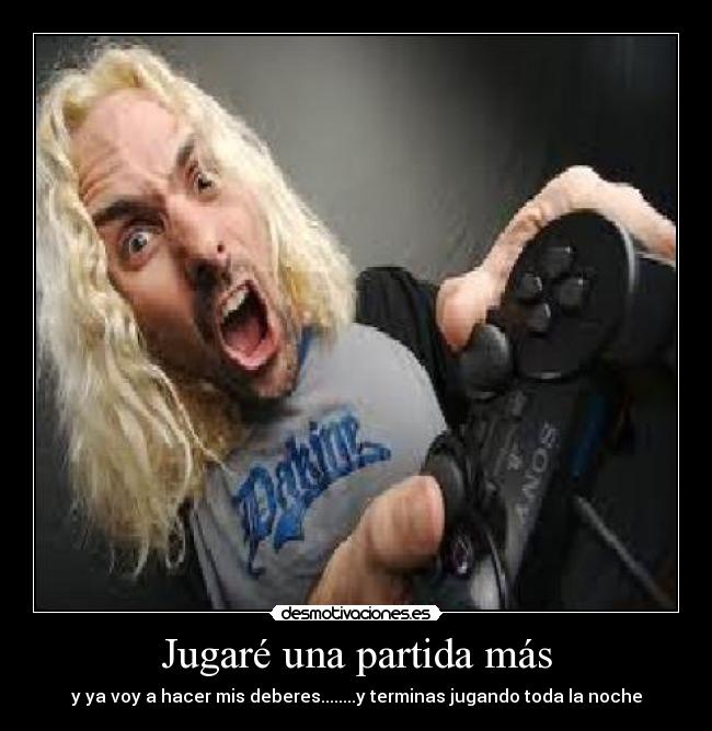 Jugaré una partida más - y ya voy a hacer mis deberes........y terminas jugando toda la noche