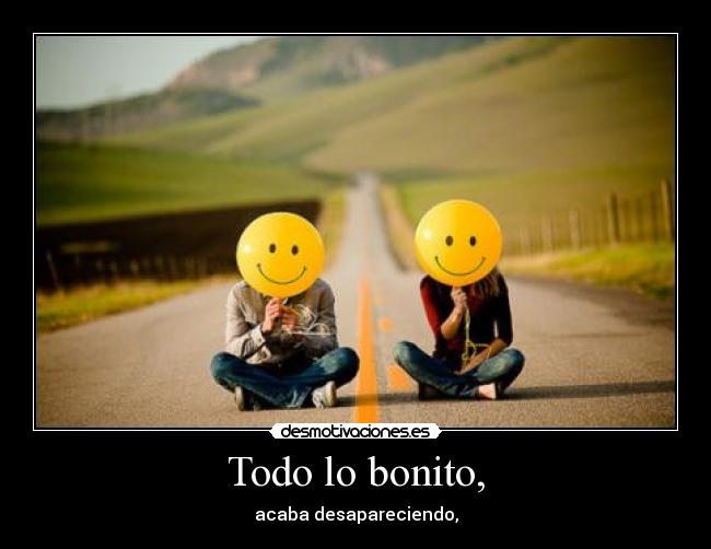 Todo lo bonito, - acaba desapareciendo,
