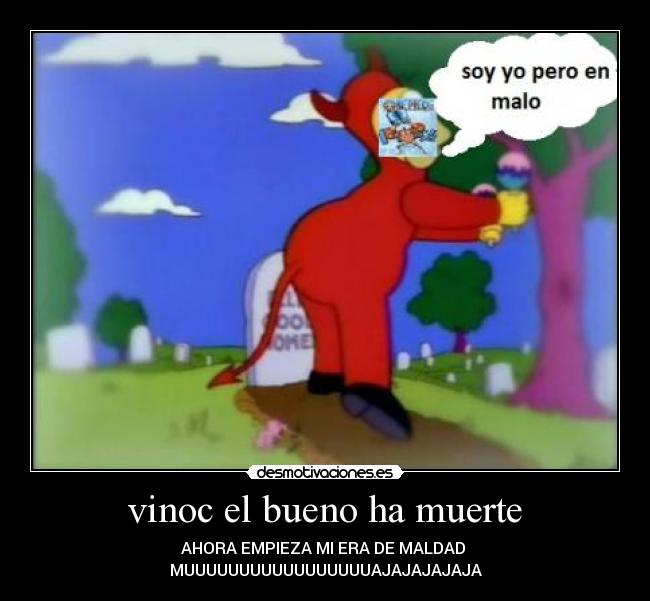 vinoc el bueno ha muerte - AHORA EMPIEZA MI ERA DE MALDAD 
MUUUUUUUUUUUUUUUUUAJAJAJAJAJA