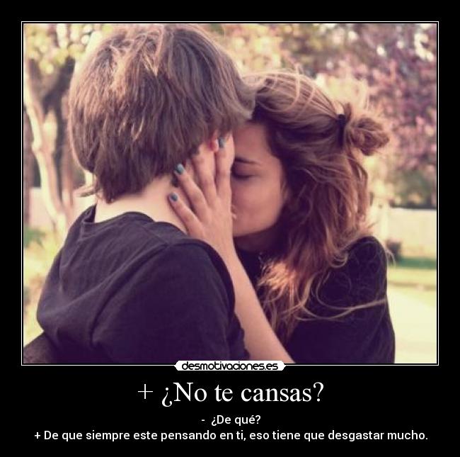 + ¿No te cansas? - -  ¿De qué?
+ De que siempre este pensando en ti, eso tiene que desgastar mucho.