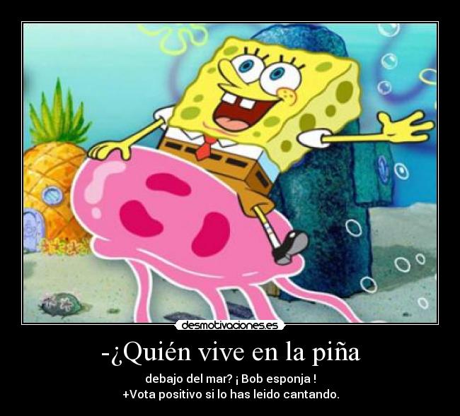 -¿Quién vive en la piña - debajo del mar? ¡ Bob esponja !
+Vota positivo si lo has leido cantando.