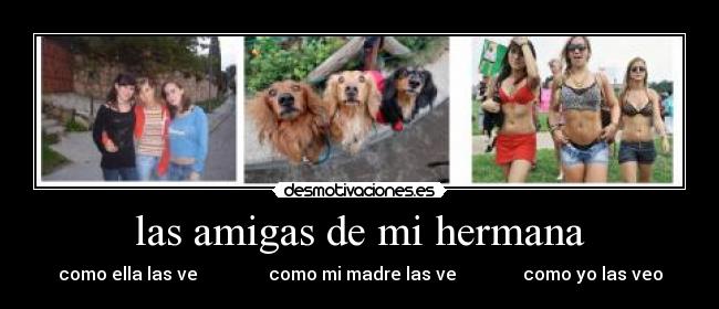 las amigas de mi hermana - como ella las ve                como mi madre las ve               como yo las veo