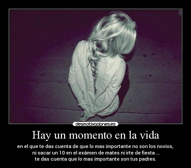 Hay un momento en la vida - en el que te das cuenta de que lo mas importante no son los novios,
ni sacar un 10 en el exámen de mates ni irte de fiesta ...
te das cuenta que lo mas importante son tus padres.
