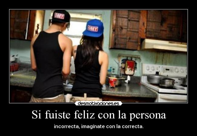 Si fuiste feliz con la persona - incorrecta, imagínate con la correcta.