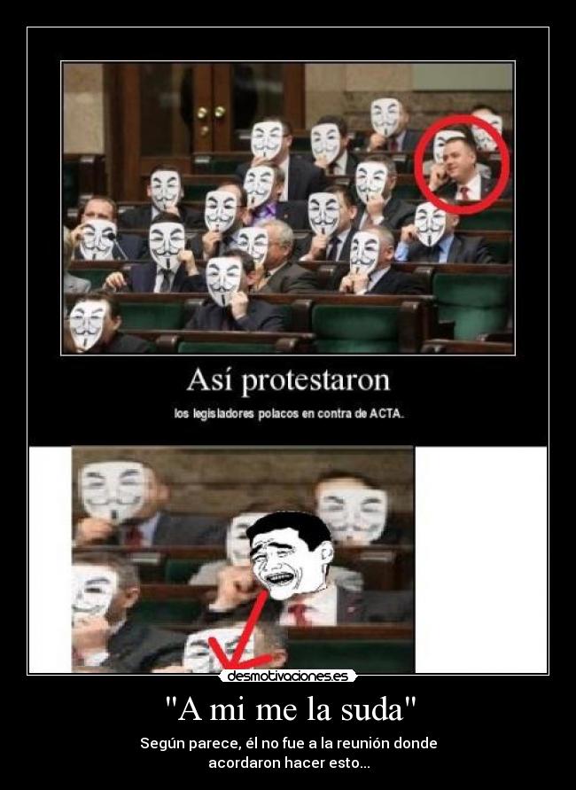 A mi me la suda - Según parece, él no fue a la reunión donde
acordaron hacer esto...