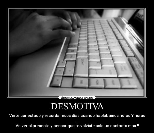 DESMOTIVA - Verte conectado y recordar esos días cuando hablábamos horas Y horas ... 
Volver al presente y pensar que te volviste solo un contacto mas !!