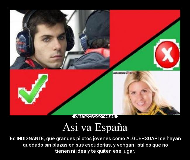 Asi va España - Es INDIGNANTE, que grandes pilotos jóvenes como ALGUERSUARI se hayan
quedado sin plazas en sus escuderías, y vengan listillos que no
tienen ni idea y te quiten ese lugar.