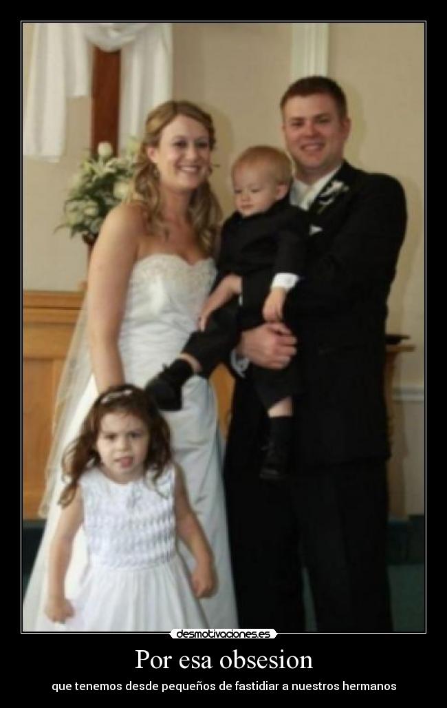 Por esa obsesion - que tenemos desde pequeños de fastidiar a nuestros hermanos