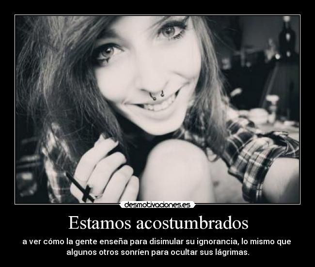 Estamos acostumbrados - a ver cómo la gente enseña para disimular su ignorancia, lo mismo que
algunos otros sonríen para ocultar sus lágrimas.