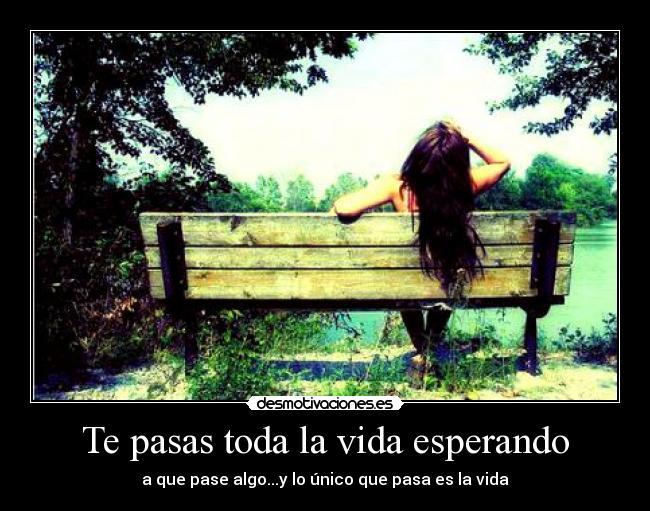Te pasas toda la vida esperando - a que pase algo...y lo único que pasa es la vida