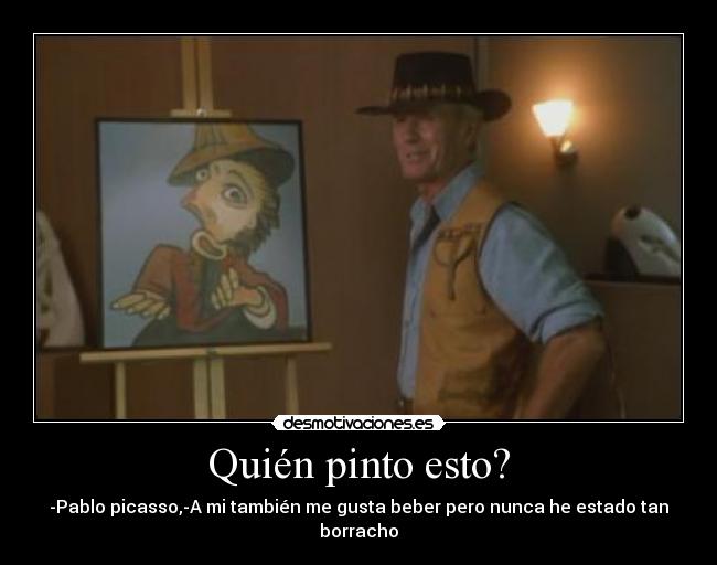 Quién pinto esto? - -Pablo picasso,-A mi también me gusta beber pero nunca he estado tan borracho